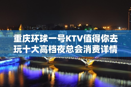 重庆环球一号KTV值得你去玩十大高档夜总会消费详情