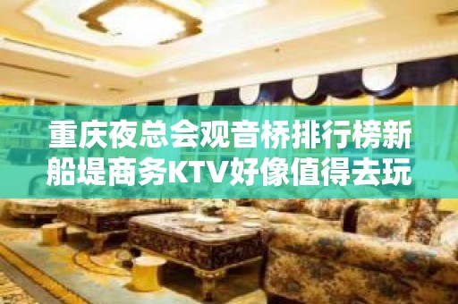 重庆夜总会观音桥排行榜新船堤商务KTV好像值得去玩的店