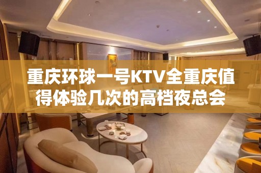 重庆环球一号KTV全重庆值得体验几次的高档夜总会