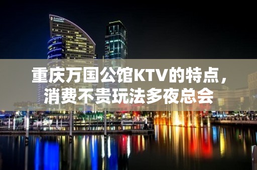 重庆万国公馆KTV的特点，消费不贵玩法多夜总会