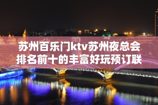 苏州百乐门ktv苏州夜总会排名前十的丰富好玩预订联系不要错过