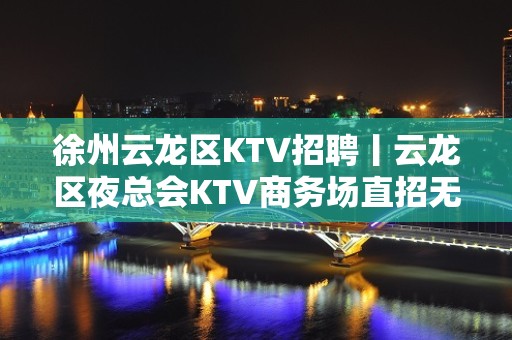 徐州云龙区KTV招聘丨云龙区夜总会KTV商务场直招无任务