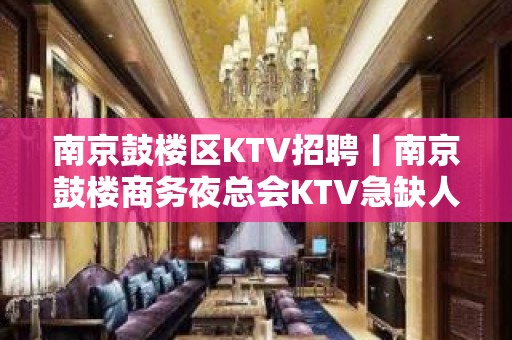 南京鼓楼区KTV招聘丨南京鼓楼商务夜总会KTV急缺人