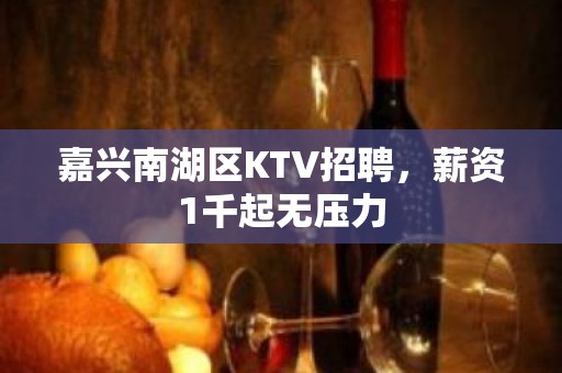 嘉兴南湖区KTV招聘，薪资1千起无压力