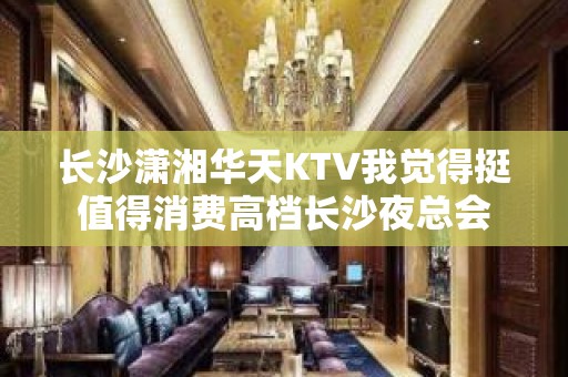 长沙潇湘华天KTV我觉得挺值得消费高档长沙夜总会