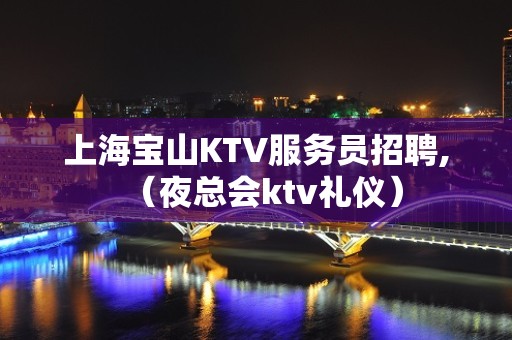 上海宝山KTV服务员招聘,（夜总会ktv礼仪）