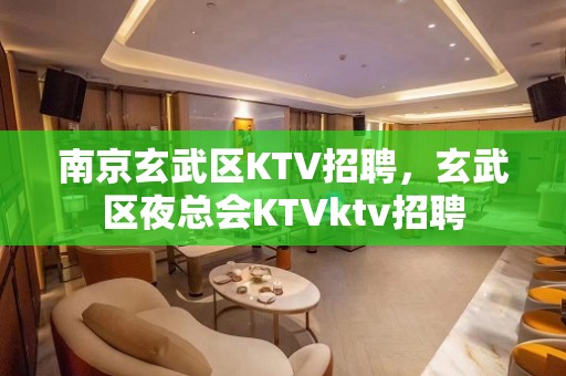 南京玄武区KTV招聘，玄武区夜总会KTVktv招聘