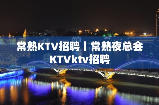 常熟KTV招聘丨常熟夜总会KTVktv招聘