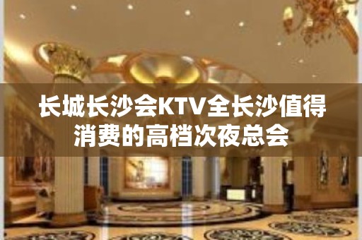 长城长沙会KTV全长沙值得消费的高档次夜总会