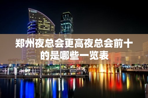 郑州夜总会更高夜总会前十的是哪些一览表