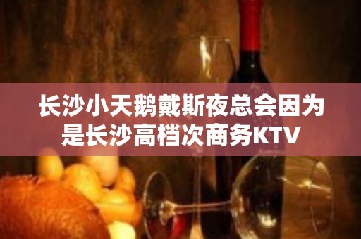 长沙小天鹅戴斯夜总会因为是长沙高档次商务KTV