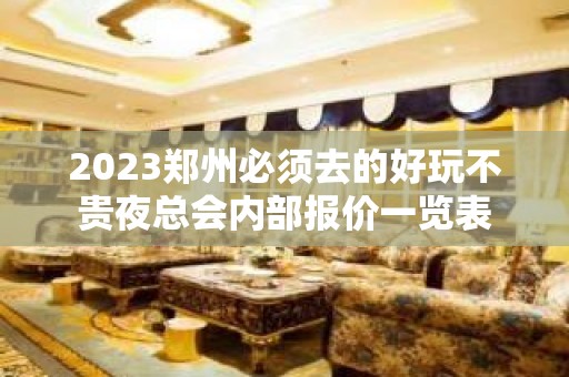 2023郑州必须去的好玩不贵夜总会内部报价一览表