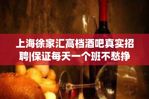 上海徐家汇高档酒吧真实招聘|保证每天一个班不愁挣不到