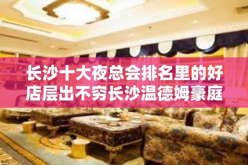 长沙十大夜总会排名里的好店层出不穷长沙温德姆豪庭ktv