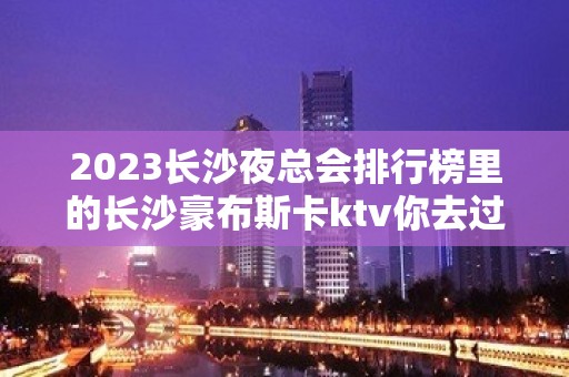 2023长沙夜总会排行榜里的长沙豪布斯卡ktv你去过吗