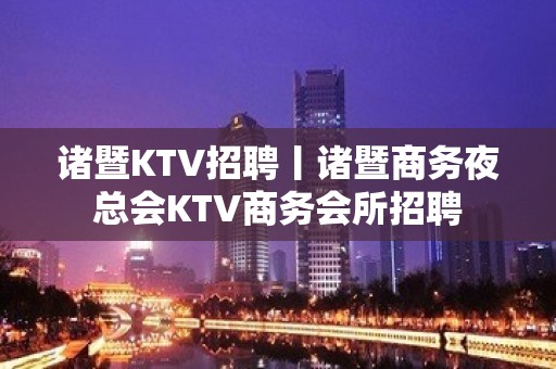 诸暨KTV招聘丨诸暨商务夜总会KTV商务会所招聘