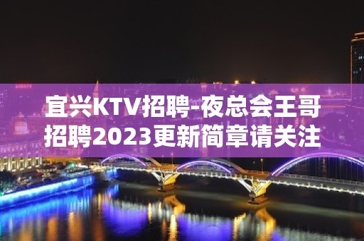 宜兴KTV招聘-夜总会王哥招聘2023更新简章请关注