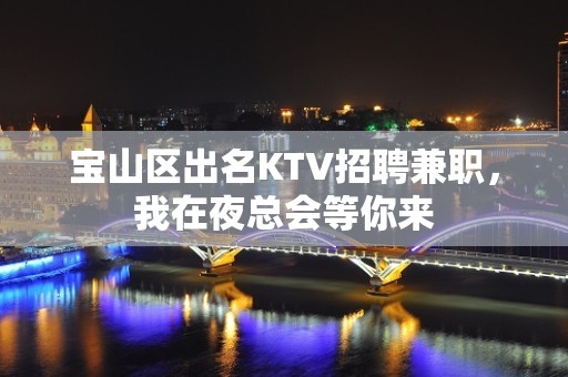 宝山区出名KTV招聘兼职，我在夜总会等你来