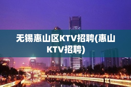 无锡惠山区KTV招聘(惠山KTV招聘)