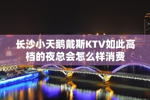 长沙小天鹅戴斯KTV如此高档的夜总会怎么样消费