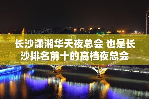 长沙潇湘华天夜总会 也是长沙排名前十的高档夜总会