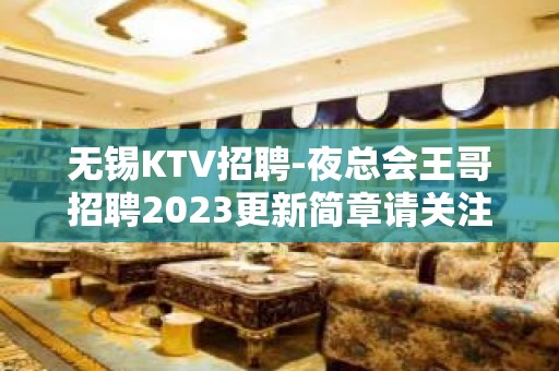 无锡KTV招聘-夜总会王哥招聘2023更新简章请关注