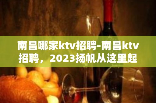 南昌哪家ktv招聘-南昌ktv招聘，2023扬帆从这里起航