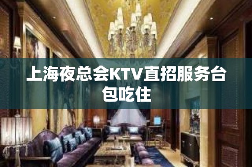 上海夜总会KTV直招服务台包吃住