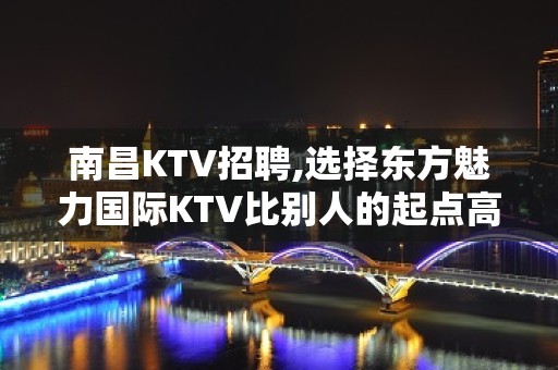 南昌KTV招聘,选择东方魅力国际KTV比别人的起点高