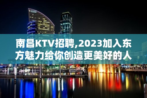 南昌KTV招聘,2023加入东方魅力给你创造更美好的人生