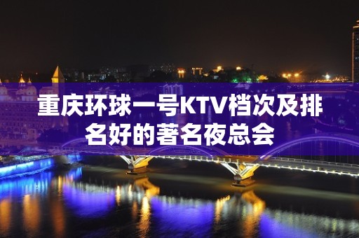 重庆环球一号KTV档次及排名好的著名夜总会