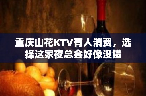 重庆山花KTV有人消费，选择这家夜总会好像没错