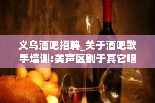 义乌酒吧招聘_关于酒吧歌手培训:美声区别于其它唱法的最主要特