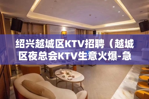 绍兴越城区KTV招聘（越城区夜总会KTV生意火爆-急缺人）