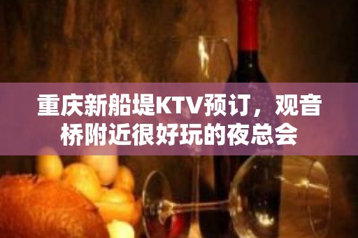 重庆新船堤KTV预订，观音桥附近很好玩的夜总会