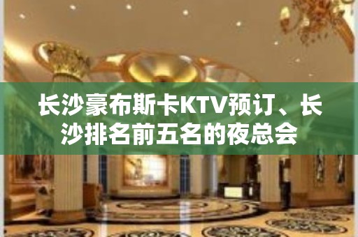 长沙豪布斯卡KTV预订、长沙排名前五名的夜总会