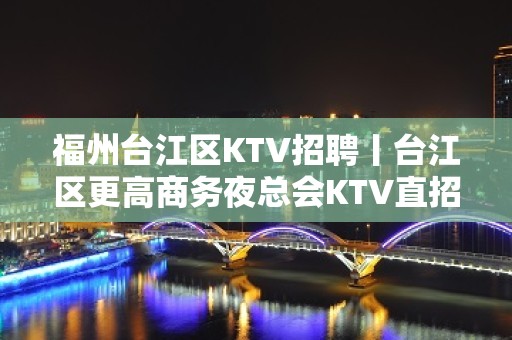 福州台江区KTV招聘丨台江区更高商务夜总会KTV直招