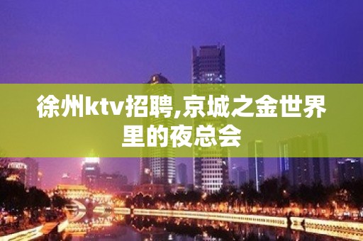 徐州ktv招聘,京城之金世界里的夜总会