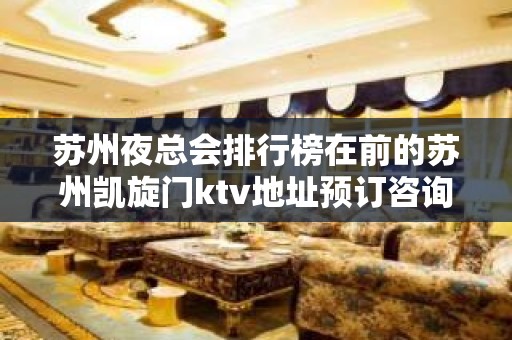 苏州夜总会排行榜在前的苏州凯旋门ktv地址预订咨询