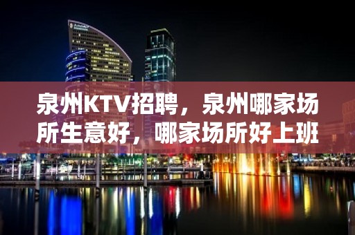 泉州KTV招聘，泉州哪家场所生意好，哪家场所好上班10/12