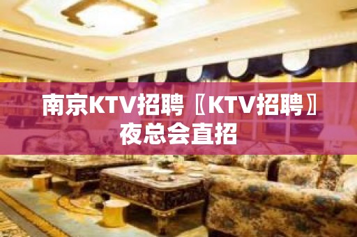 南京KTV招聘〖KTV招聘〗夜总会直招