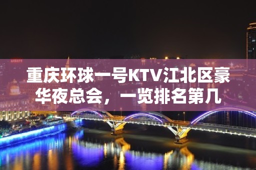 重庆环球一号KTV江北区豪华夜总会，一览排名第几