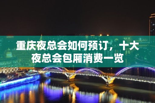 重庆夜总会如何预订，十大夜总会包厢消费一览