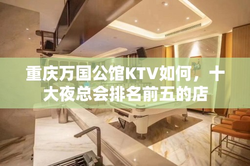 重庆万国公馆KTV如何，十大夜总会排名前五的店