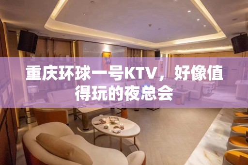 重庆环球一号KTV，好像值得玩的夜总会