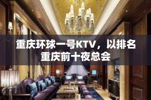 重庆环球一号KTV，以排名重庆前十夜总会