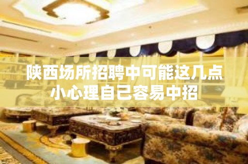 陕西场所招聘中可能这几点小心理自己容易中招