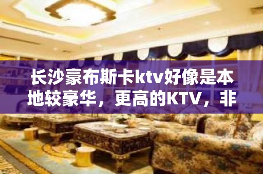 长沙豪布斯卡ktv好像是本地较豪华，更高的KTV，非常有档次