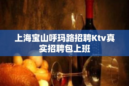 上海宝山呼玛路招聘Ktv真实招聘包上班