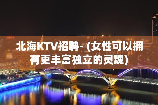 北海KTV招聘- (女性可以拥有更丰富独立的灵魂)